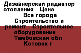 Дизайнерский радиатор отопления › Цена ­ 67 000 - Все города Строительство и ремонт » Строительное оборудование   . Тамбовская обл.,Котовск г.